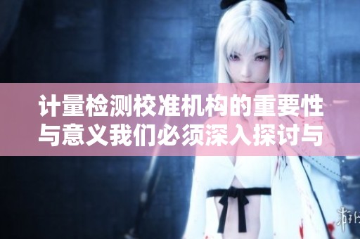 计量检测校准机构的重要性与意义我们必须深入探讨与理解