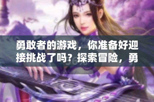 勇敢者的游戏，你准备好迎接挑战了吗？探索冒险，勇敢者游戏等你来战！