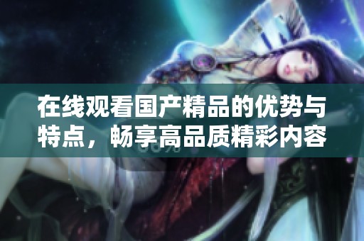 在线观看****的优势与特点，畅享高品质精彩内容