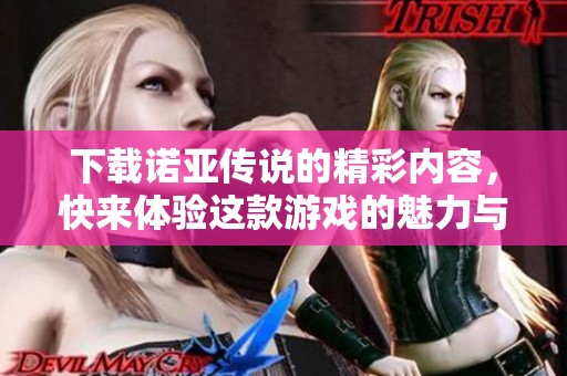 下载诺亚传说的精彩内容，快来体验这款游戏的魅力与乐趣吧！