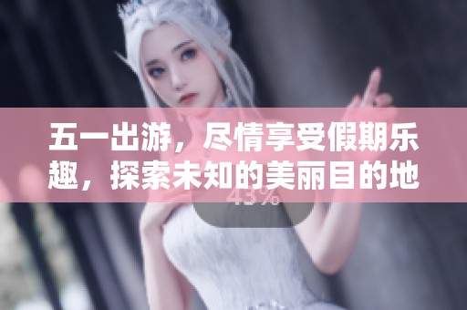 五一出游，尽情享受假期乐趣，探索未知的美丽目的地