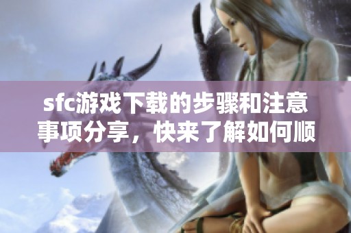sfc游戏下载的步骤和注意事项分享，快来了解如何顺利进行下载吧