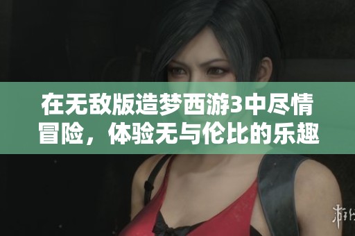 在无敌版造梦西游3中尽情冒险，体验无与伦比的乐趣与挑战！