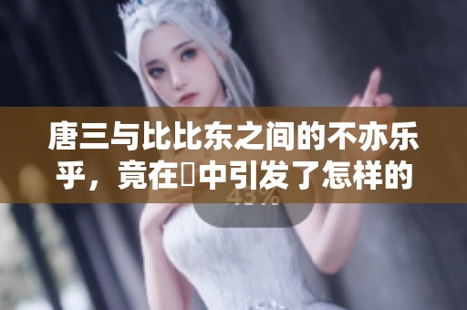 唐三与比比东之间的不亦乐乎，竟在埇中引发了怎样的故事呢