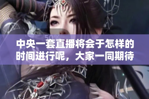 中央一套直播将会于怎样的时间进行呢，大家一同期待吧