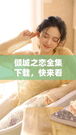 倾城之恋全集下载，快来看这一部精彩的爱情故事吧！