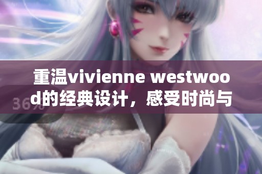 重温vivienne westwood的经典设计，感受时尚与艺术的完美结合