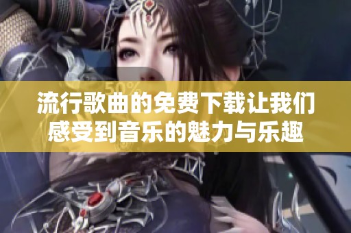 流行歌曲的免费下载让我们感受到音乐的魅力与乐趣