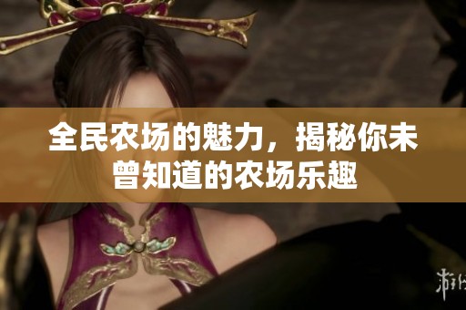 全民农场的魅力，揭秘你未曾知道的农场乐趣