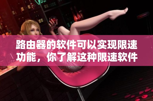 路由器的软件可以实现限速功能，你了解这种限速软件的作用吗