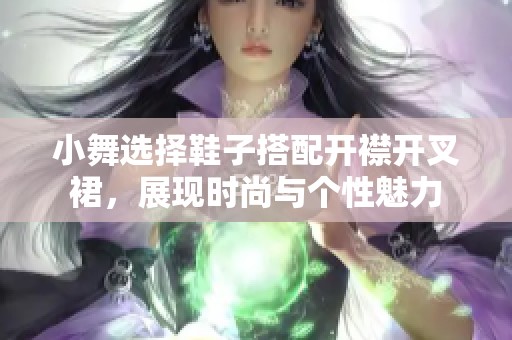 小舞选择鞋子搭配开襟开叉裙，展现时尚与个性魅力