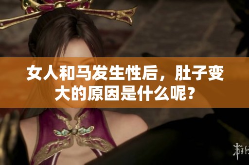 女人和马发生性后，肚子变大的原因是什么呢？