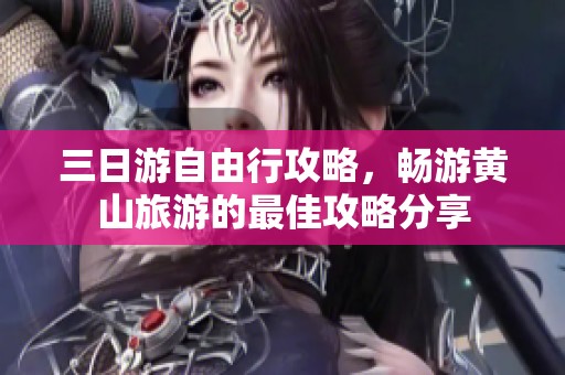 三日游自由行攻略，畅游黄山旅游的最佳攻略分享