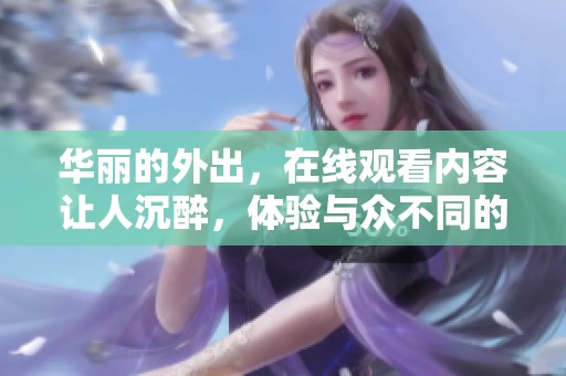 华丽的外出，在线观看内容让人沉醉，体验与众不同的精彩时刻。