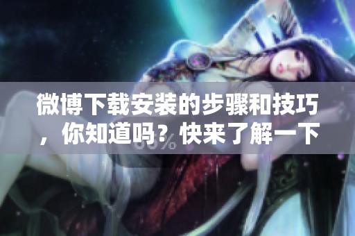 微博下载安装的步骤和技巧，你知道吗？快来了解一下吧！