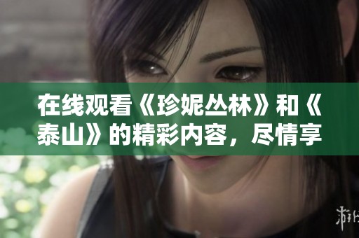 在线观看《珍妮丛林》和《泰山》的精彩内容，尽情享受这场视觉盛宴