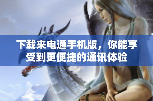 下载来电通手机版，你能享受到更便捷的通讯体验