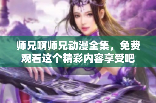 师兄啊师兄动漫全集，免费观看这个精彩内容享受吧
