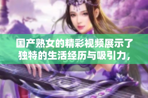国产熟女的精彩视频展示了独特的生活经历与吸引力，多样的乱子伦内容尽显魅力