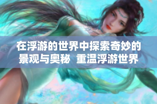 在浮游的世界中探索奇妙的景观与奥秘  重温浮游世界的美丽与神奇体验