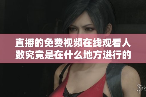 直播的免费视频在线观看人数究竟是在什么地方进行的呢