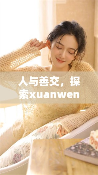 人与善交，探索xuanwen**的魅力与奥秘，感受新奇体验