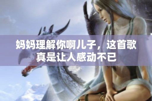 妈妈理解你啊儿子，这首歌真是让人感动不已