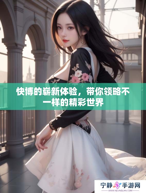 快博的崭新体验，带你领略不一样的精彩世界