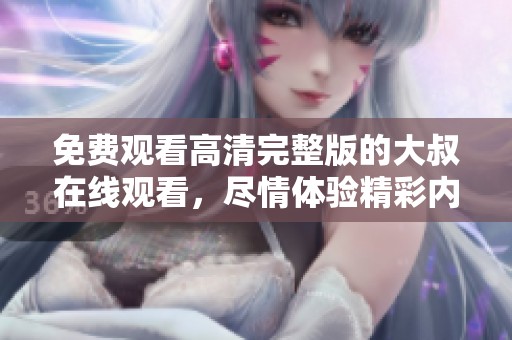 免费观看高清完整版的大叔在线观看，尽情体验精彩内容！