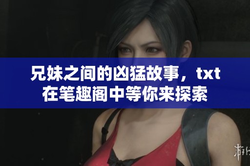 兄妹之间的凶猛故事，txt在笔趣阁中等你来探索