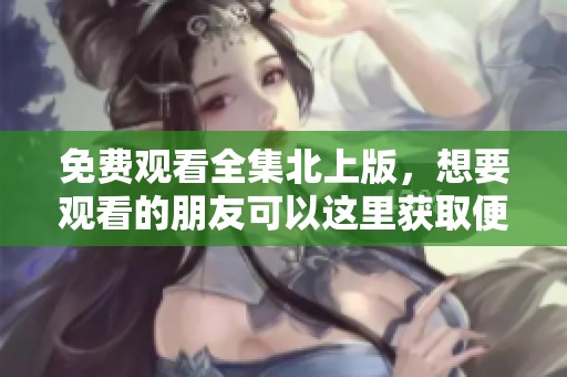免费观看全集北上版，想要观看的朋友可以这里获取便利。