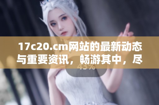 17c20.cm网站的最新动态与重要资讯，畅游其中，尽享精彩内容。