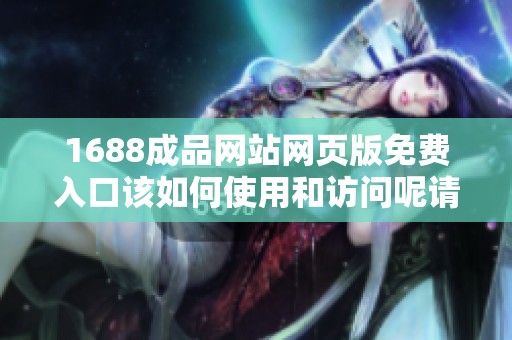 1688成品网站网页版免费入口该如何使用和访问呢请看这里的详细指南