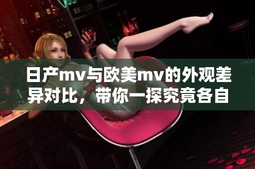 日产mv与欧美mv的外观差异对比，带你一探究竟各自特色