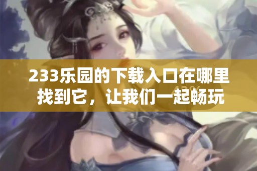 233乐园的下载入口在哪里 找到它，让我们一起畅玩233乐园！