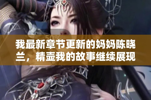 我最新章节更新的妈妈陈晓兰，精壶我的故事继续展现精彩篇章