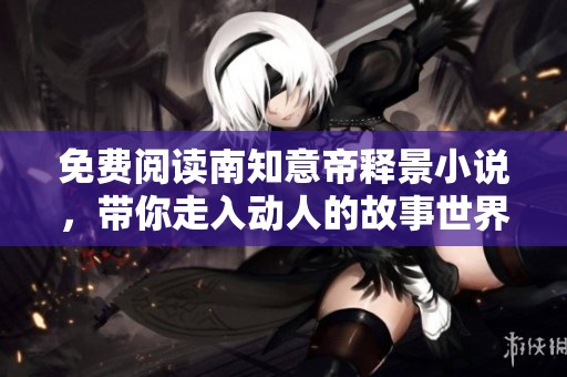免费阅读南知意帝释景小说，带你走入动人的故事世界