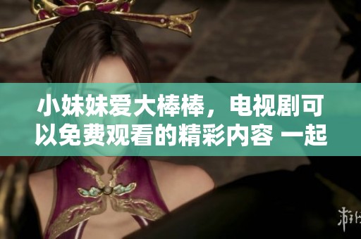 小妹妹爱大棒棒，电视剧可以免费观看的精彩内容 一起来看看吧！