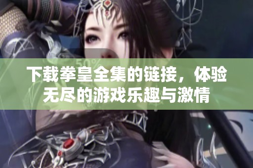 下载拳皇全集的链接，体验无尽的游戏乐趣与激情