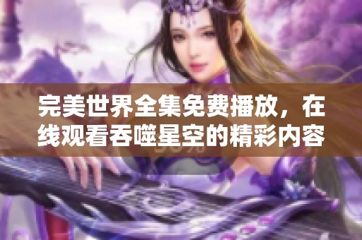 完美世界全集免费播放，在线观看吞噬星空的精彩内容赢得好评