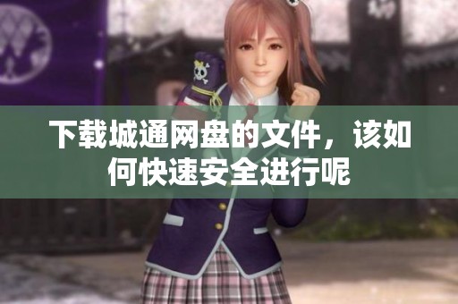 下载城通网盘的文件，该如何快速安全进行呢