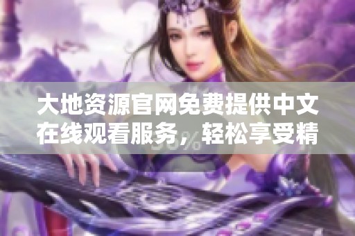 大地资源官网免费提供中文在线观看服务，轻松享受精彩内容。