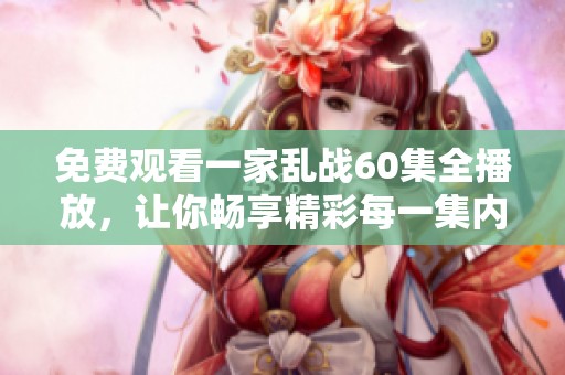 免费观看一家乱战60集全播放，让你畅享精彩每一集内容