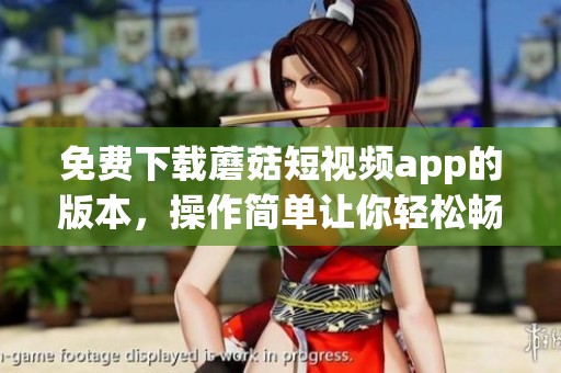 免费下载蘑菇短视频app的版本，操作简单让你轻松畅享精彩内容