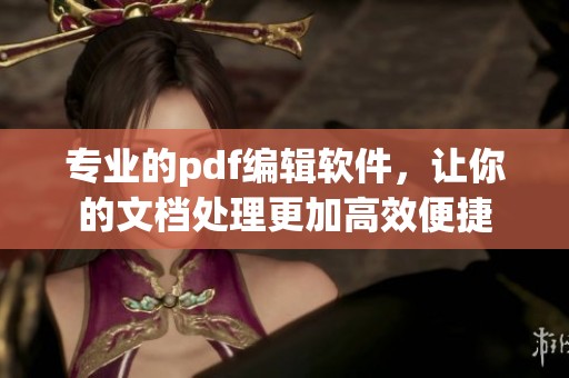 专业的pdf编辑软件，让你的文档处理更加高效便捷