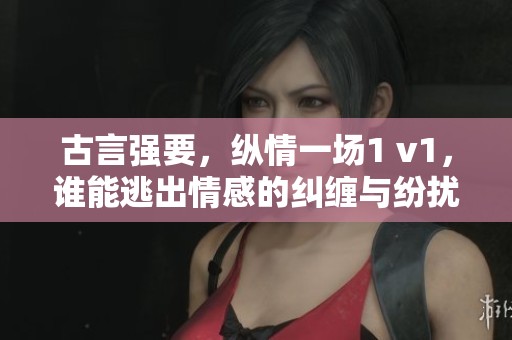 古言强要，纵情一场1 v1，谁能逃出情感的纠缠与纷扰