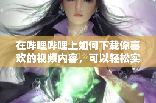 在哔哩哔哩上如何下载你喜欢的视频内容，可以轻松实现下载功能