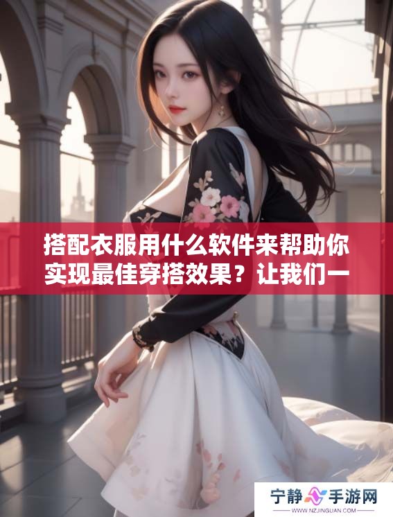 搭配衣服用什么软件来帮助你实现最佳穿搭效果？让我们一起寻找合适的工具吧