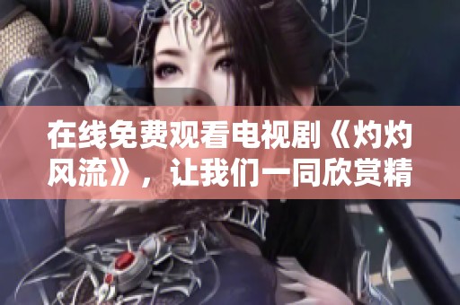 在线免费观看电视剧《灼灼风流》，让我们一同欣赏精彩剧情吧