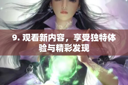 9. 观看新内容，享受独特体验与精彩发现
